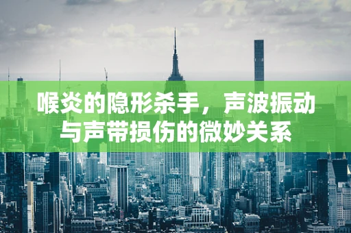 喉炎的隐形杀手，声波振动与声带损伤的微妙关系