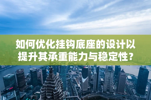 如何优化挂钩底座的设计以提升其承重能力与稳定性？