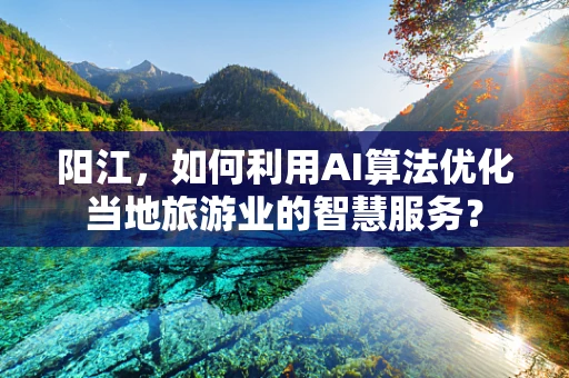 阳江，如何利用AI算法优化当地旅游业的智慧服务？