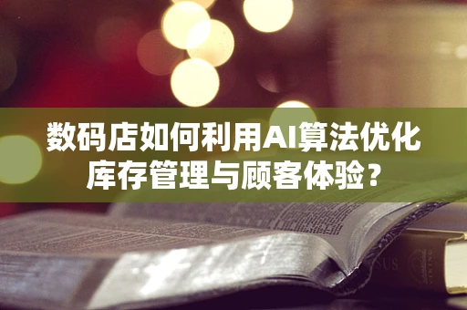 数码店如何利用AI算法优化库存管理与顾客体验？