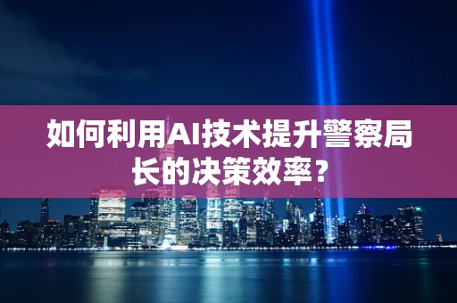 如何利用AI技术提升警察局长的决策效率？