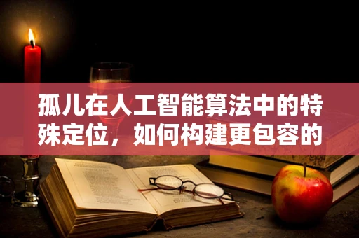 孤儿在人工智能算法中的特殊定位，如何构建更包容的算法？