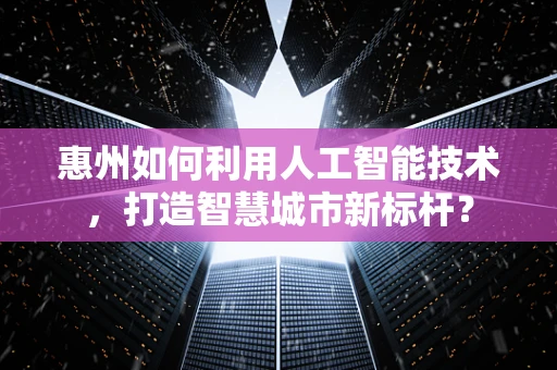 惠州如何利用人工智能技术，打造智慧城市新标杆？