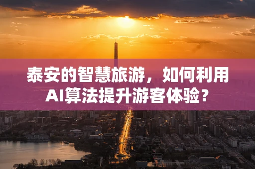 泰安的智慧旅游，如何利用AI算法提升游客体验？