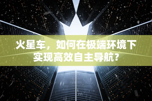 火星车，如何在极端环境下实现高效自主导航？