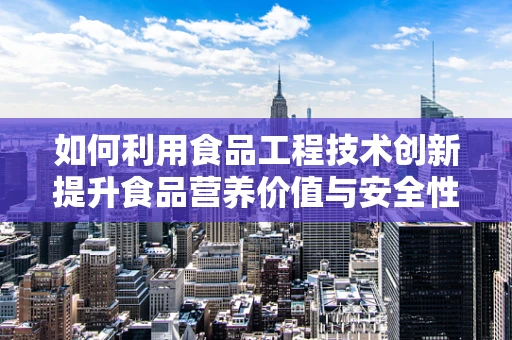 如何利用食品工程技术创新提升食品营养价值与安全性？