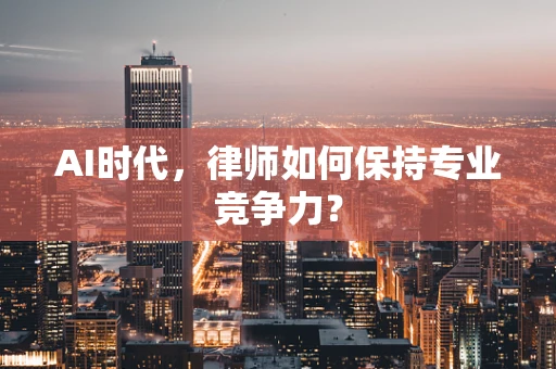 AI时代，律师如何保持专业竞争力？