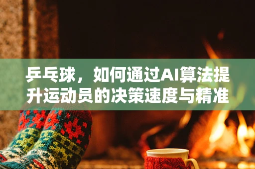 乒乓球，如何通过AI算法提升运动员的决策速度与精准度？