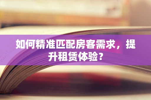 如何精准匹配房客需求，提升租赁体验？