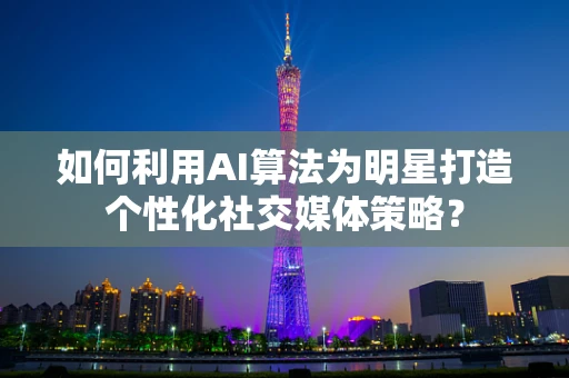 如何利用AI算法为明星打造个性化社交媒体策略？