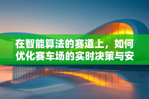 在智能算法的赛道上，如何优化赛车场的实时决策与安全？