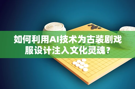 如何利用AI技术为古装剧戏服设计注入文化灵魂？