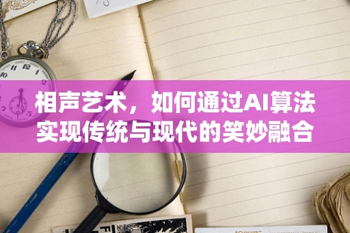 相声艺术，如何通过AI算法实现传统与现代的笑妙融合？