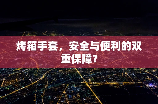 烤箱手套，安全与便利的双重保障？