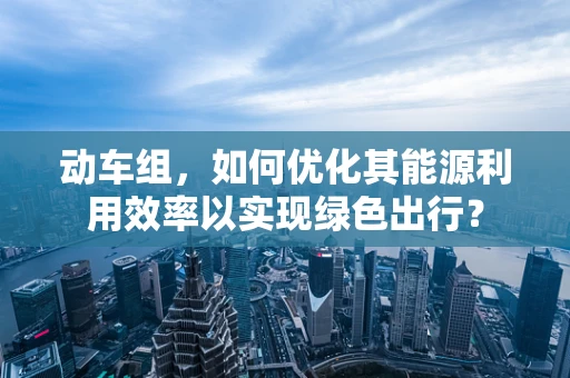 动车组，如何优化其能源利用效率以实现绿色出行？