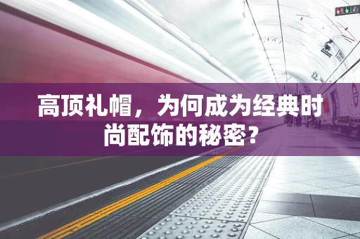 高顶礼帽，为何成为经典时尚配饰的秘密？