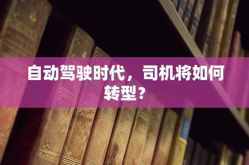 自动驾驶时代，司机将如何转型？