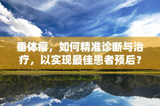 垂体瘤，如何精准诊断与治疗，以实现最佳患者预后？