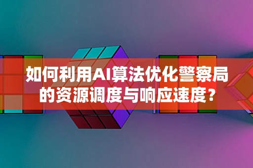 如何利用AI算法优化警察局的资源调度与响应速度？