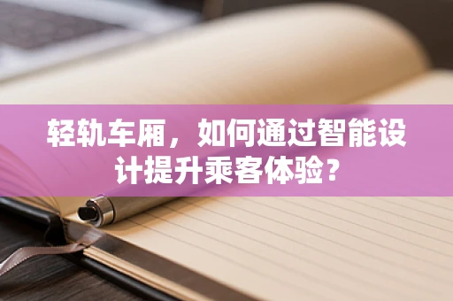 轻轨车厢，如何通过智能设计提升乘客体验？