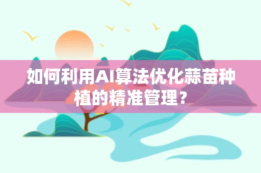 如何利用AI算法优化蒜苗种植的精准管理？