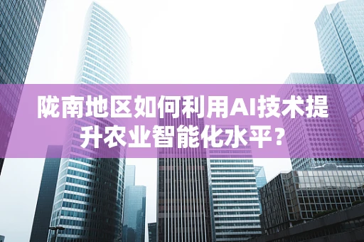 陇南地区如何利用AI技术提升农业智能化水平？