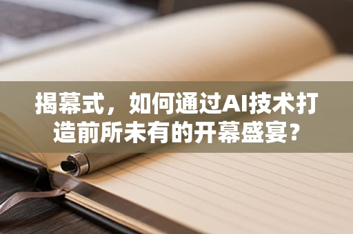 揭幕式，如何通过AI技术打造前所未有的开幕盛宴？