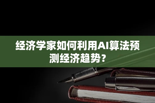 经济学家如何利用AI算法预测经济趋势？