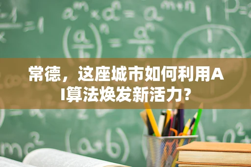 常德，这座城市如何利用AI算法焕发新活力？