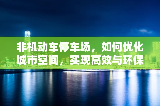 非机动车停车场，如何优化城市空间，实现高效与环保的双重目标？