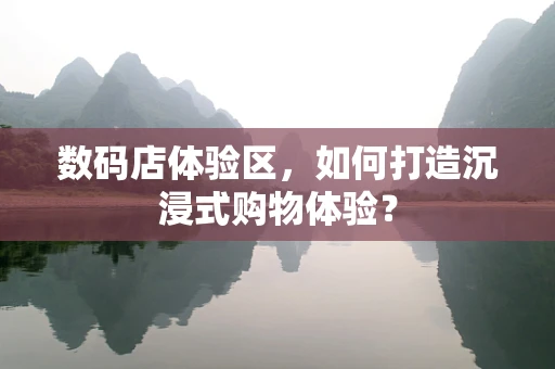 数码店体验区，如何打造沉浸式购物体验？