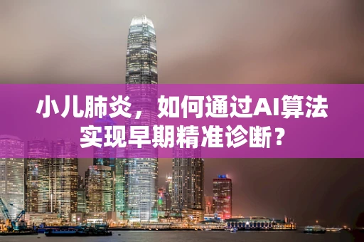 小儿肺炎，如何通过AI算法实现早期精准诊断？