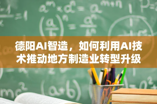 德阳AI智造，如何利用AI技术推动地方制造业转型升级？