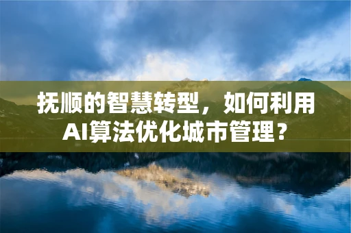 抚顺的智慧转型，如何利用AI算法优化城市管理？