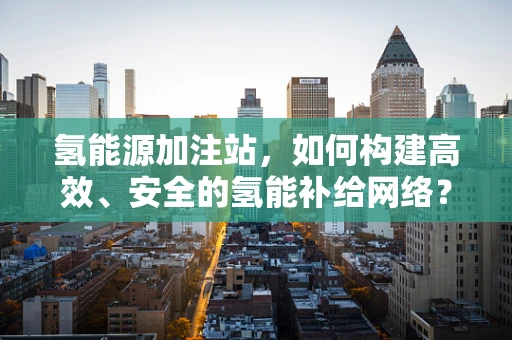 氢能源加注站，如何构建高效、安全的氢能补给网络？