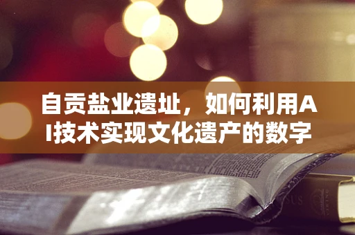 自贡盐业遗址，如何利用AI技术实现文化遗产的数字化保护与传承？