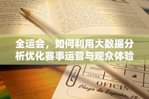 全运会，如何利用大数据分析优化赛事运营与观众体验？