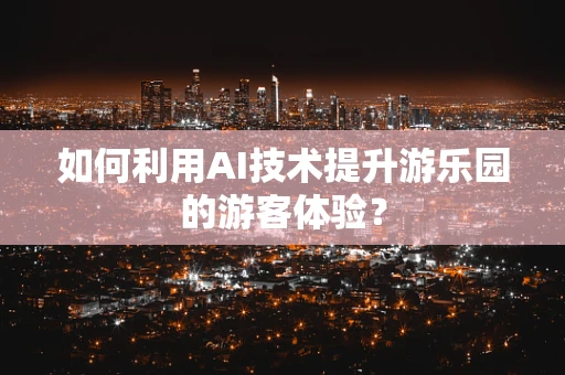 如何利用AI技术提升游乐园的游客体验？