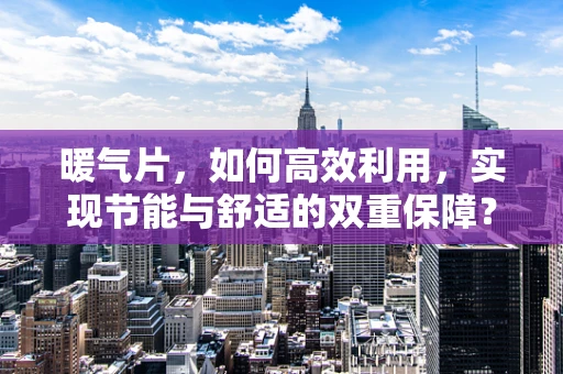 暖气片，如何高效利用，实现节能与舒适的双重保障？