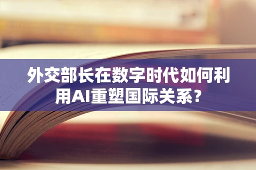 外交部长在数字时代如何利用AI重塑国际关系？