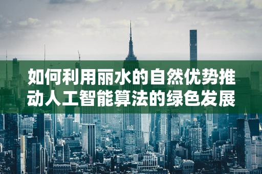 如何利用丽水的自然优势推动人工智能算法的绿色发展？