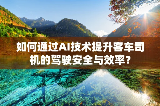 如何通过AI技术提升客车司机的驾驶安全与效率？