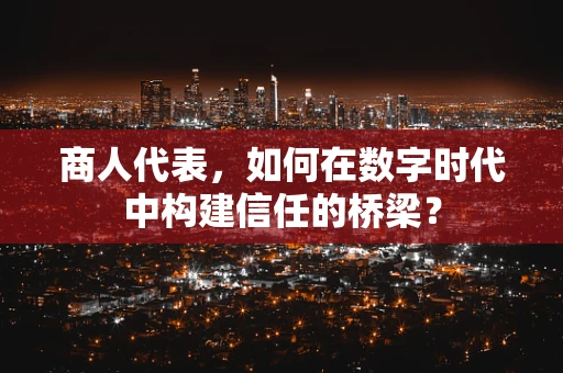 商人代表，如何在数字时代中构建信任的桥梁？