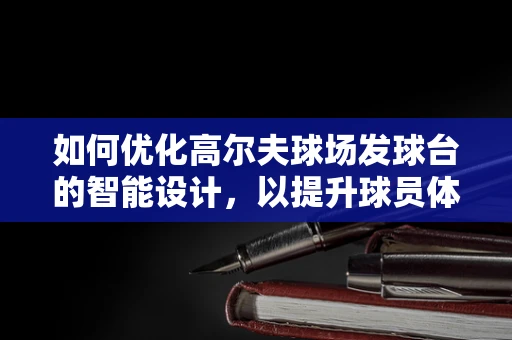 如何优化高尔夫球场发球台的智能设计，以提升球员体验？