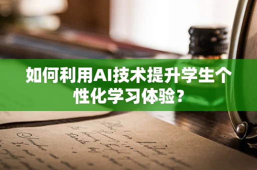 如何利用AI技术提升学生个性化学习体验？