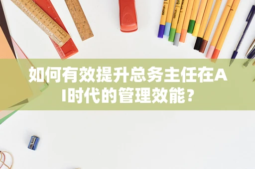 如何有效提升总务主任在AI时代的管理效能？