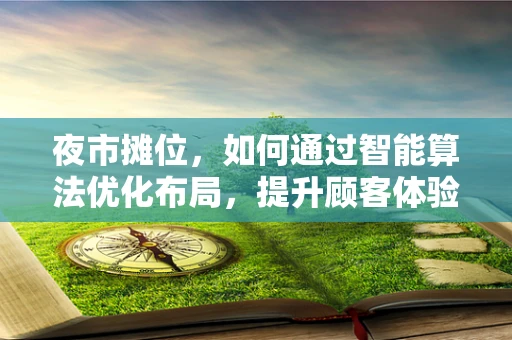 夜市摊位，如何通过智能算法优化布局，提升顾客体验与摊位收益？