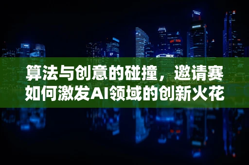 算法与创意的碰撞，邀请赛如何激发AI领域的创新火花？