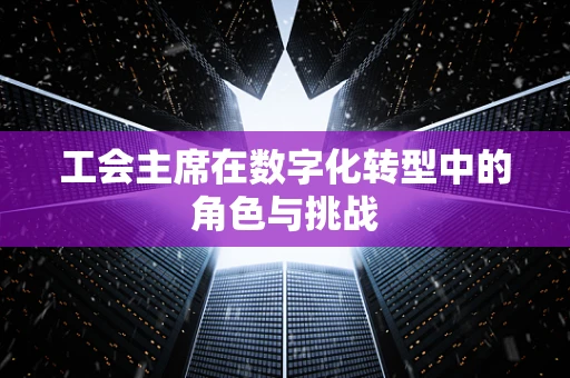 工会主席在数字化转型中的角色与挑战