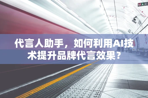 代言人助手，如何利用AI技术提升品牌代言效果？